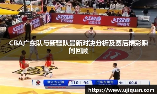 CBA广东队与新疆队最新对决分析及赛后精彩瞬间回顾